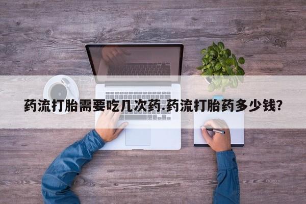 购买米非司酮片的联系方式药流打胎需要吃几次药.药流打胎药多少钱？