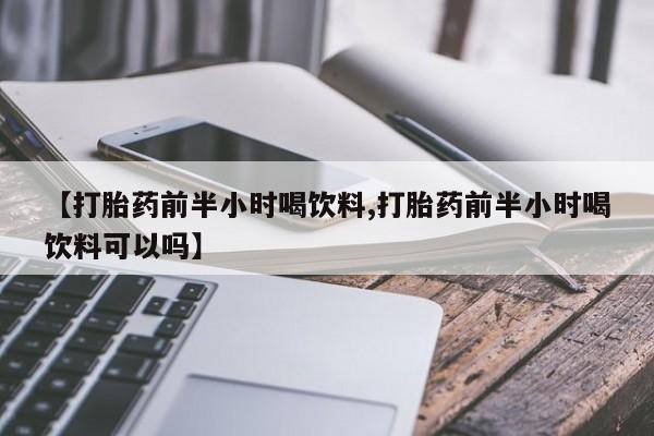 购买米非司酮片的联系方式【打胎药前半小时喝饮料,打胎药前半小时喝饮料可以吗】