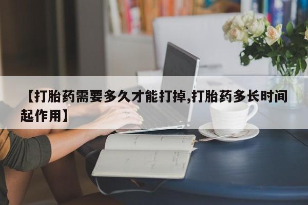 购买米非司酮片的联系方式【打胎药需要多久才能打掉,打胎药多长时间起作用】