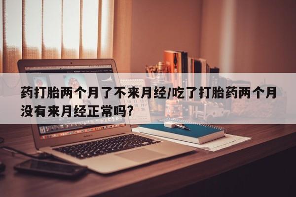 购买米非司酮片的联系方式药打胎两个月了不来月经/吃了打胎药两个月没有来月经正常吗?