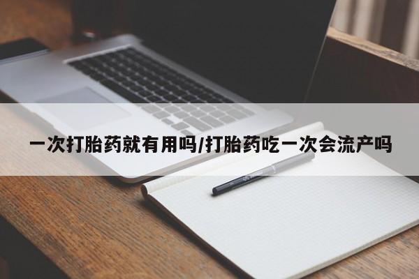 购买米非司酮片的联系方式一次打胎药就有用吗/打胎药吃一次会流产吗