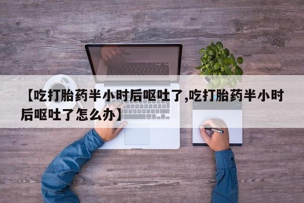 购买米非司酮片的联系方式【吃打胎药半小时后呕吐了,吃打胎药半小时后呕吐了怎么办】