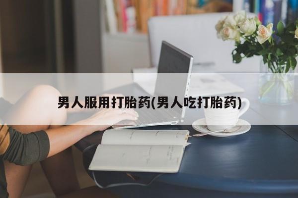 购买米非司酮片的联系方式男人服用打胎药(男人吃打胎药)