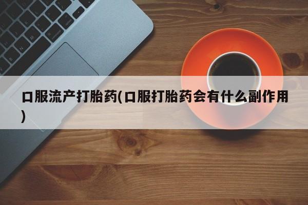 购买米非司酮片的联系方式口服流产打胎药(口服打胎药会有什么副作用)