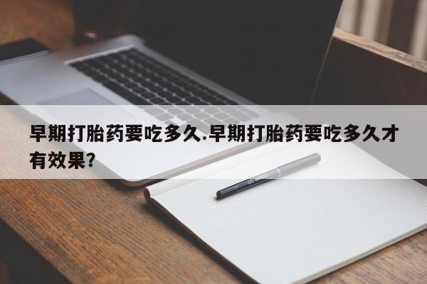 购买米非司酮片的联系方式早期打胎药要吃多久.早期打胎药要吃多久才有效果？