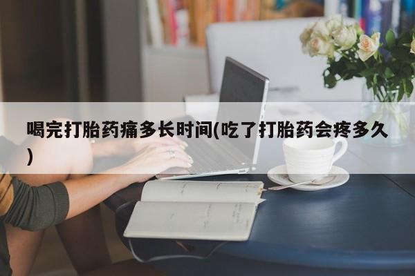 购买米非司酮片的联系方式喝完打胎药痛多长时间(吃了打胎药会疼多久)