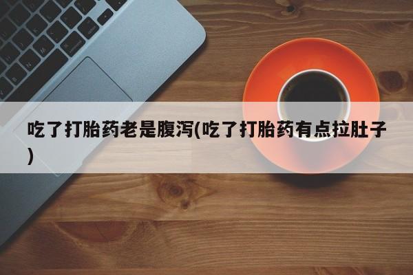 购买米非司酮片的联系方式吃了打胎药老是腹泻(吃了打胎药有点拉肚子)