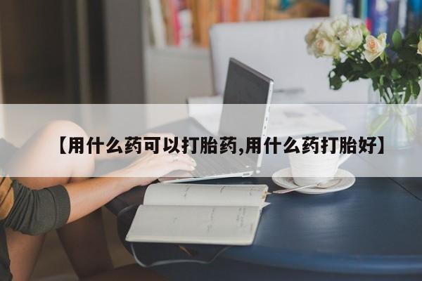 购买米非司酮片的联系方式【用什么药可以打胎药,用什么药打胎好】