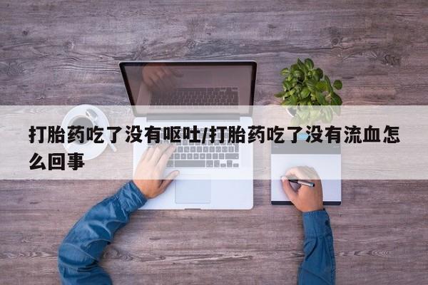 购买米非司酮片的联系方式打胎药吃了没有呕吐/打胎药吃了没有流血怎么回事