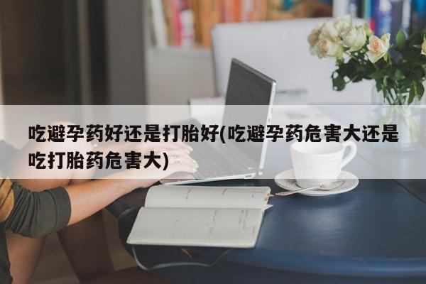 购买米非司酮片的联系方式吃避孕药好还是打胎好(吃避孕药危害大还是吃打胎药危害大)