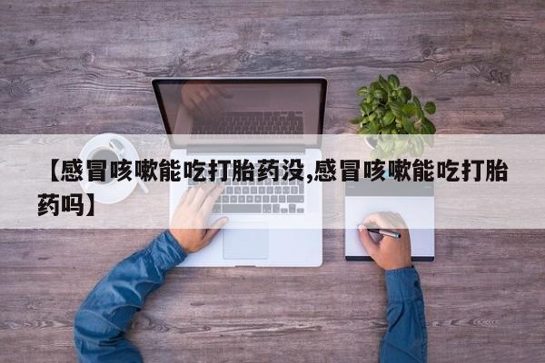 购买米非司酮片的联系方式【感冒咳嗽能吃打胎药没,感冒咳嗽能吃打胎药吗】