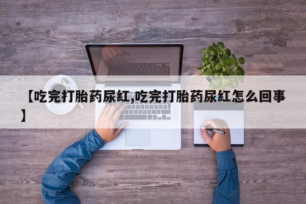 购买米非司酮片的联系方式【吃完打胎药尿红,吃完打胎药尿红怎么回事】