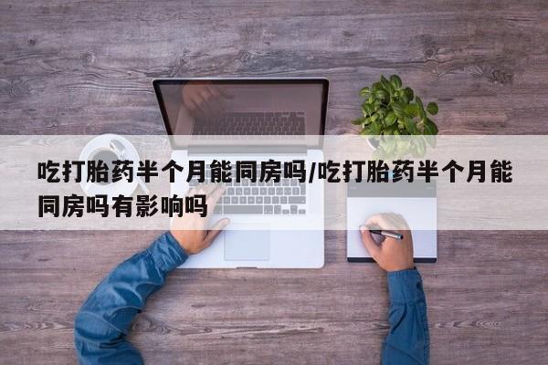 购买米非司酮片的联系方式吃打胎药半个月能同房吗/吃打胎药半个月能同房吗有影响吗