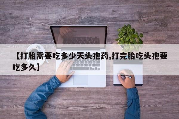 购买米非司酮片的联系方式【打胎需要吃多少天头孢药,打完胎吃头孢要吃多久】