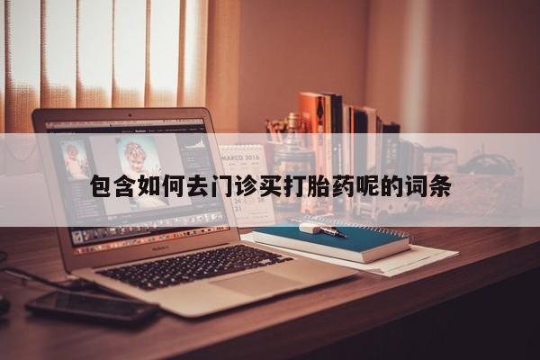 购买米非司酮片的联系方式包含如何去门诊买打胎药呢的词条