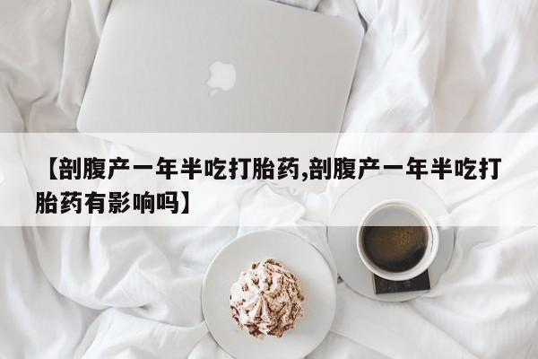 购买米非司酮片的联系方式【剖腹产一年半吃打胎药,剖腹产一年半吃打胎药有影响吗】
