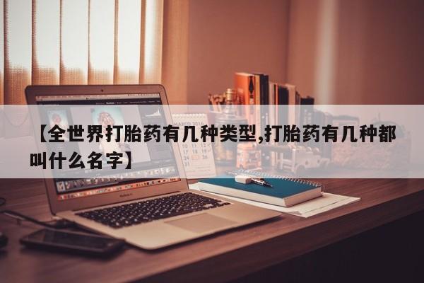 购买米非司酮片的联系方式【全世界打胎药有几种类型,打胎药有几种都叫什么名字】