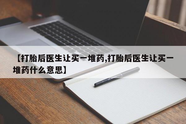 购买米非司酮片的联系方式【打胎后医生让买一堆药,打胎后医生让买一堆药什么意思】