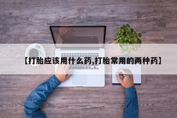 购买米非司酮片的联系方式【打胎应该用什么药,打胎常用的两种药】