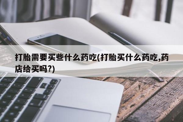 购买米非司酮片的联系方式打胎需要买些什么药吃(打胎买什么药吃,药店给买吗?)