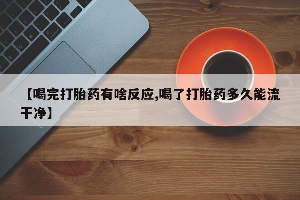 购买米非司酮片的联系方式【喝完打胎药有啥反应,喝了打胎药多久能流干净】