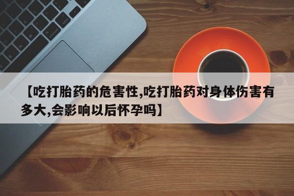 购买米非司酮片的联系方式【吃打胎药的危害性,吃打胎药对身体伤害有多大,会影响以后怀孕吗】