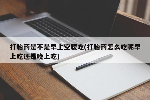 购买米非司酮片的联系方式打胎药是不是早上空腹吃(打胎药怎么吃呢早上吃还是晚上吃)