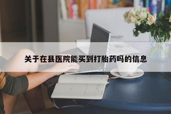 购买米非司酮片的联系方式关于在县医院能买到打胎药吗的信息