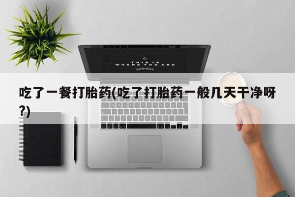购买米非司酮片的联系方式吃了一餐打胎药(吃了打胎药一般几天干净呀?)