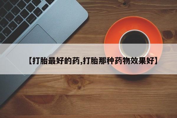 购买米非司酮片的联系方式【打胎最好的药,打胎那种药物效果好】