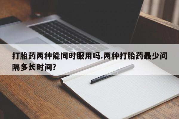 购买米非司酮片的联系方式打胎药两种能同时服用吗.两种打胎药最少间隔多长时间？