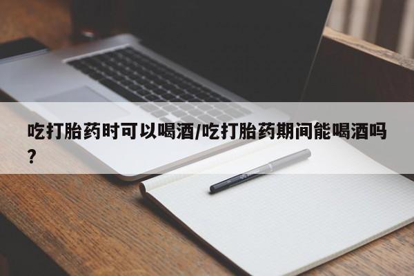 购买米非司酮片的联系方式吃打胎药时可以喝酒/吃打胎药期间能喝酒吗?