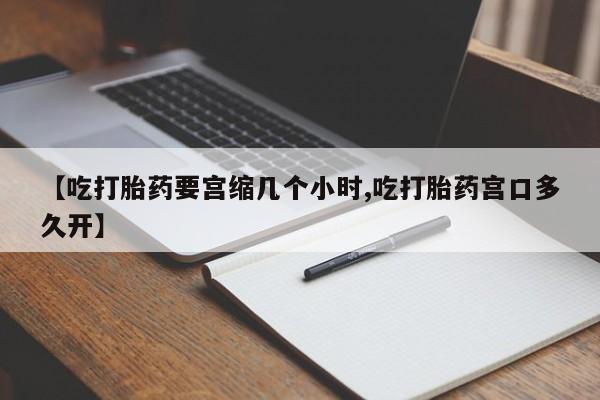 购买米非司酮片的联系方式【吃打胎药要宫缩几个小时,吃打胎药宫口多久开】