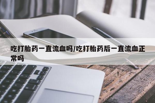 购买米非司酮片的联系方式吃打胎药一直流血吗/吃打胎药后一直流血正常吗