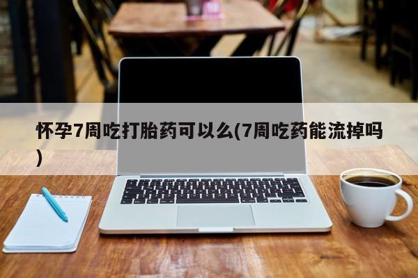 购买米非司酮片的联系方式怀孕7周吃打胎药可以么(7周吃药能流掉吗)