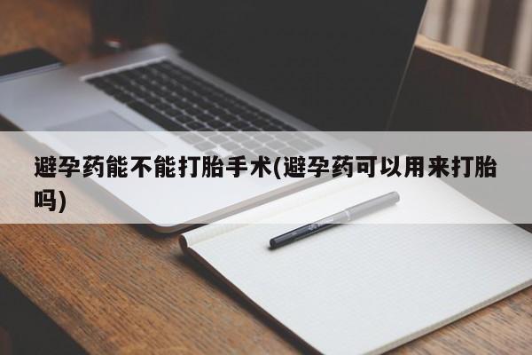 购买米非司酮片的联系方式避孕药能不能打胎手术(避孕药可以用来打胎吗)