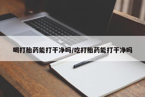 购买米非司酮片的联系方式喝打胎药能打干净吗/吃打胎药能打干净吗