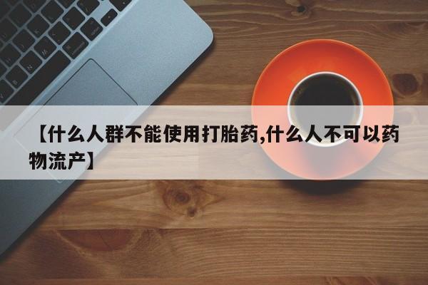 购买米非司酮片的联系方式【什么人群不能使用打胎药,什么人不可以药物流产】