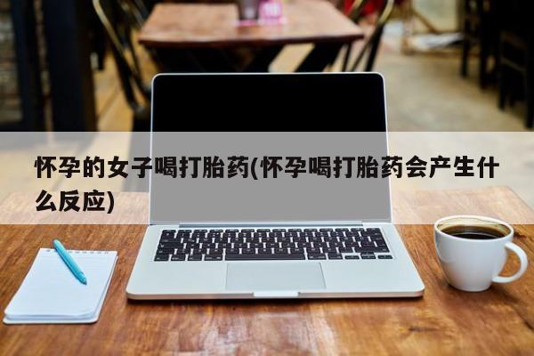 购买米非司酮片的联系方式怀孕的女子喝打胎药(怀孕喝打胎药会产生什么反应)