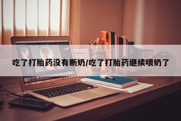 购买米非司酮片的联系方式吃了打胎药没有断奶/吃了打胎药继续喂奶了