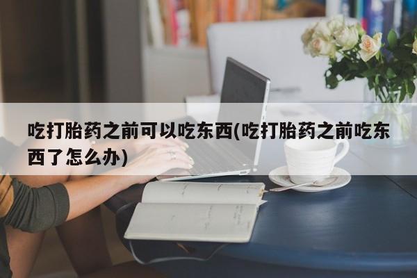 购买米非司酮片的联系方式吃打胎药之前可以吃东西(吃打胎药之前吃东西了怎么办)