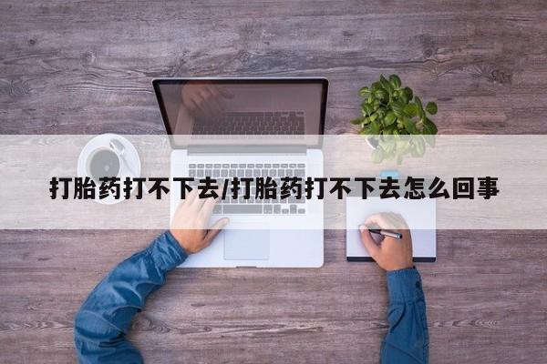 购买米非司酮片的联系方式打胎药打不下去/打胎药打不下去怎么回事