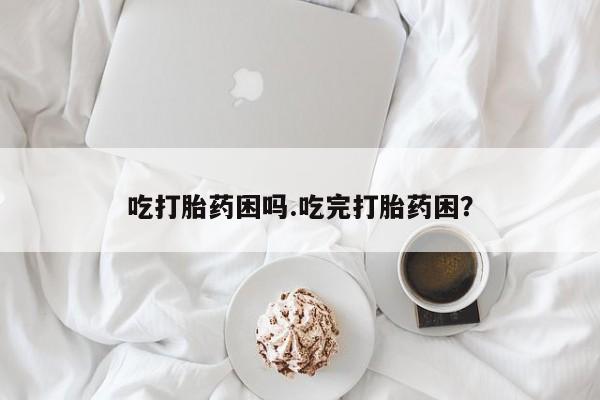 购买米非司酮片的联系方式吃打胎药困吗.吃完打胎药困？