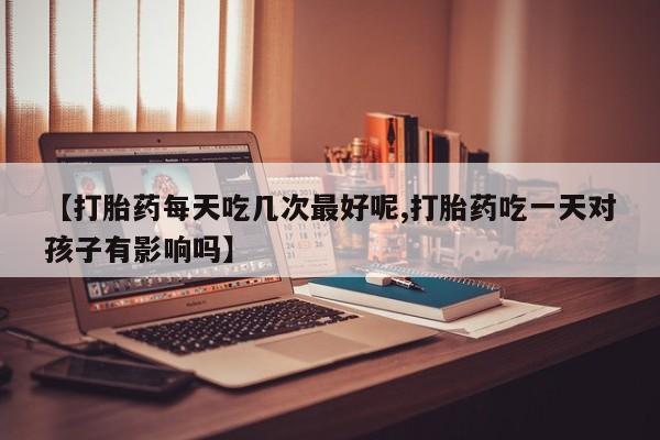 购买米非司酮片的联系方式【打胎药每天吃几次最好呢,打胎药吃一天对孩子有影响吗】