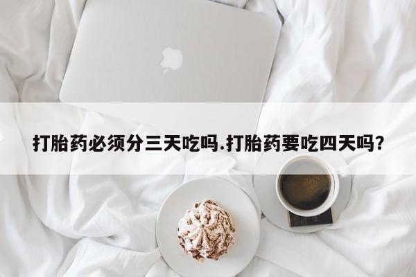 购买米非司酮片的联系方式打胎药必须分三天吃吗.打胎药要吃四天吗？