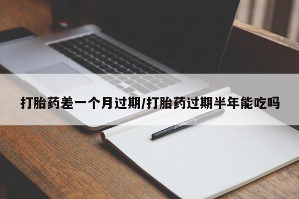 购买米非司酮片的联系方式打胎药差一个月过期/打胎药过期半年能吃吗