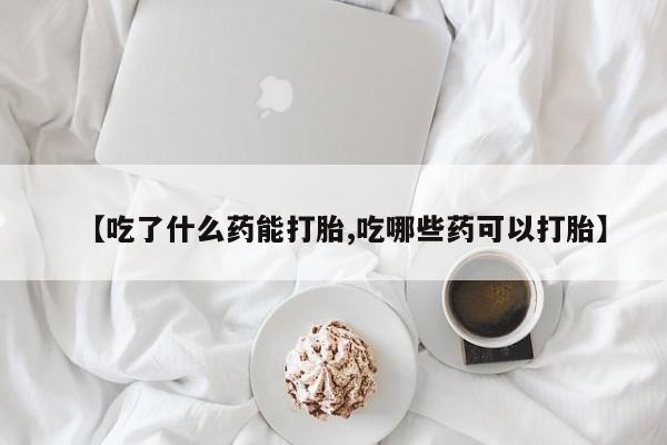 购买米非司酮片的联系方式【吃了什么药能打胎,吃哪些药可以打胎】