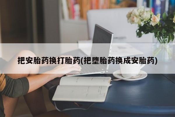 购买米非司酮片的联系方式把安胎药换打胎药(把堕胎药换成安胎药)