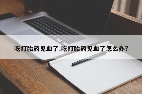 购买米非司酮片的联系方式吃打胎药见血了.吃打胎药见血了怎么办？
