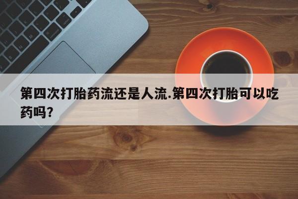 购买米非司酮片的联系方式第四次打胎药流还是人流.第四次打胎可以吃药吗？